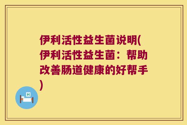 伊利活性益生菌说明(伊利活性益生菌：帮助改善肠道健康的好帮手)