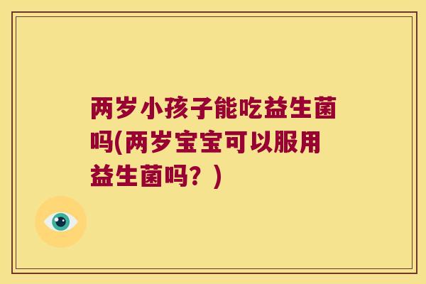 两岁小孩子能吃益生菌吗(两岁宝宝可以服用益生菌吗？)