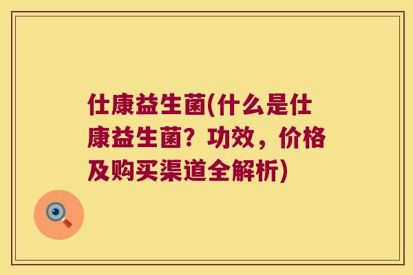 仕康益生菌(什么是仕康益生菌？功效，价格及购买渠道全解析)
