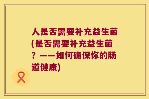 人是否需要补充益生菌(是否需要补充益生菌？——如何确保你的肠道健康)