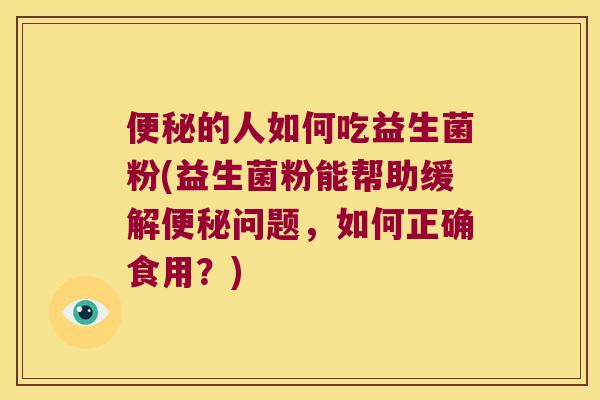 便秘的人如何吃益生菌粉(益生菌粉能帮助缓解便秘问题，如何正确食用？)