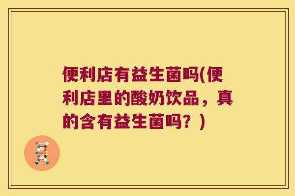 便利店有益生菌吗(便利店里的酸奶饮品，真的含有益生菌吗？)