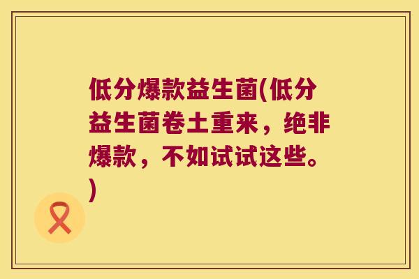 低分爆款益生菌(低分益生菌卷土重来，绝非爆款，不如试试这些。)