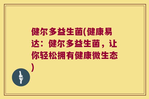 健尔多益生菌(健康易达:健尔多益生菌,让你轻松拥有健康微生态) 健尔多益生菌(健康易达:健尔多益生菌,让你轻松拥有健康微生态)