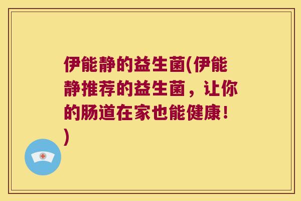 伊能静的益生菌(伊能静推荐的益生菌，让你的肠道在家也能健康！)