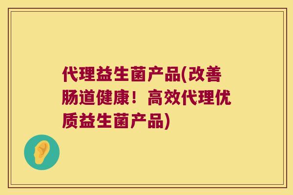 代理益生菌产品(改善肠道健康!高效代理优质益生菌产品) 代理益生菌产品(改善肠道健康!高效代理优质益生菌产品)
