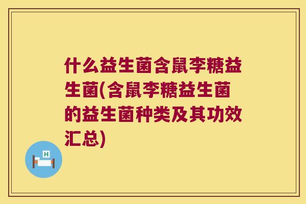 什么益生菌含鼠李糖益生菌(含鼠李糖益生菌的益生菌种类及其功效汇总)