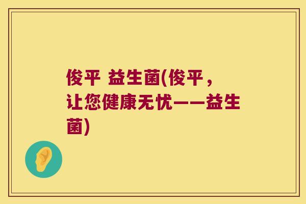 俊平 益生菌(俊平，让您健康无忧——益生菌)