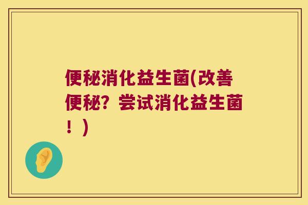 便秘消化益生菌(改善便秘？尝试消化益生菌！)