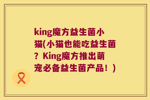 king魔方益生菌小猫(小猫也能吃益生菌？King魔方推出萌宠必备益生菌产品！)