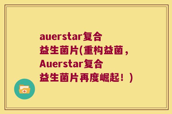 auerstar复合益生菌片(重构益菌，Auerstar复合益生菌片再度崛起！)
