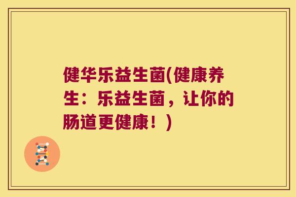健华乐益生菌(健康养生：乐益生菌，让你的肠道更健康！)