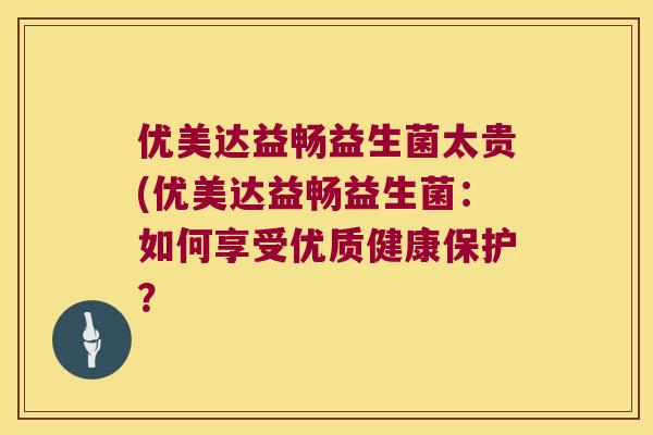 优美达益畅益生菌太贵(优美达益畅益生菌:如何享受优质健康保护? 优美达益畅益生菌太贵(优美达益畅益生菌:如何享受优质健康保护?