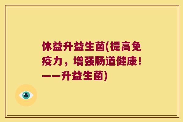 休益升益生菌(提高免疫力，增强肠道健康！——升益生菌)