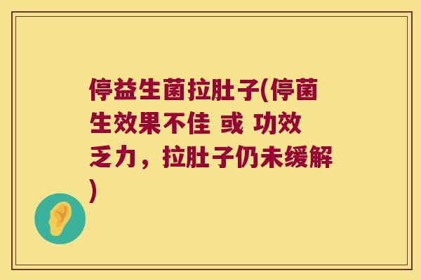 停益生菌拉肚子(停菌生效果不佳 或 功效乏力，拉肚子仍未缓解)