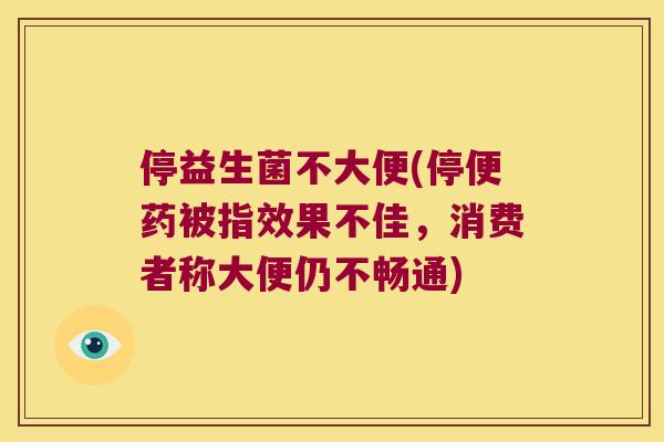 停益生菌不大便(停便药被指效果不佳，消费者称大便仍不畅通)