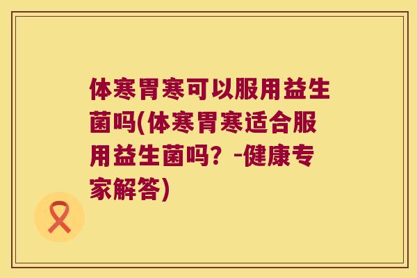体寒胃寒可以服用益生菌吗(体寒胃寒适合服用益生菌吗？-健康专家解答)