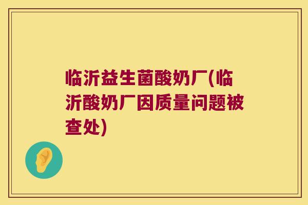 临沂益生菌酸奶厂(临沂酸奶厂因质量问题被查处)