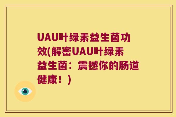 UAU叶绿素益生菌功效(解密UAU叶绿素益生菌：震撼你的肠道健康！)