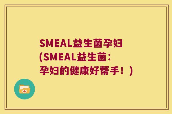 SMEAL益生菌孕妇(SMEAL益生菌：孕妇的健康好帮手！)
