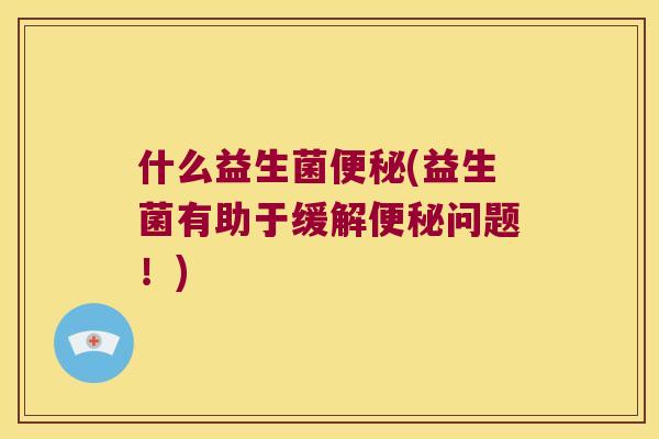 什么益生菌便秘(益生菌有助于缓解便秘问题！)