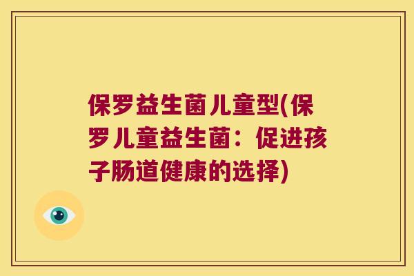 保罗益生菌儿童型(保罗儿童益生菌：促进孩子肠道健康的选择)