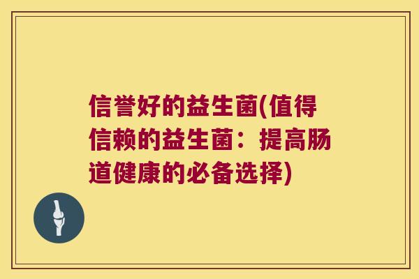 信誉好的益生菌(值得信赖的益生菌:提高肠道健康的必备选择) 信誉好的益生菌(值得信赖的益生菌:提高肠道健康的必备选择)