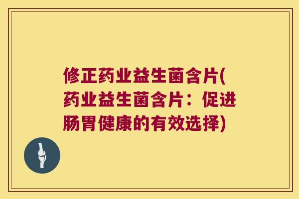 修正药业益生菌含片(药业益生菌含片:促进肠胃健康的有效选择) 修正药业益生菌含片(药业益生菌含片:促进肠胃健康的有效选择)