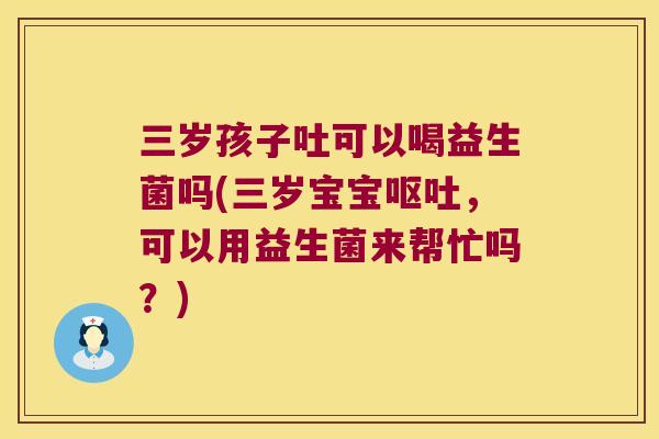三岁孩子吐可以喝益生菌吗(三岁宝宝呕吐，可以用益生菌来帮忙吗？)