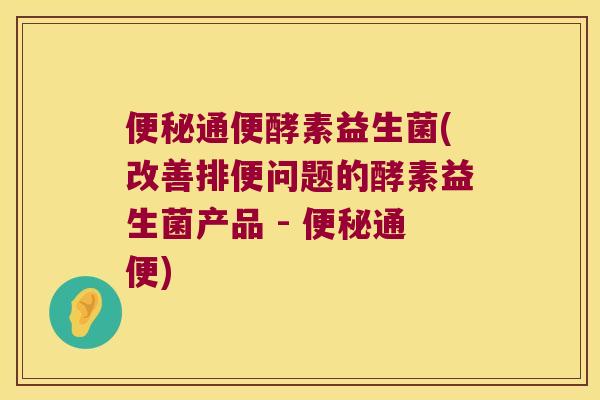 便秘通便酵素益生菌(改善排便问题的酵素益生菌产品 - 便秘通便)