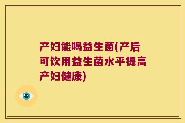 产妇能喝益生菌(产后可饮用益生菌水平提高产妇健康)