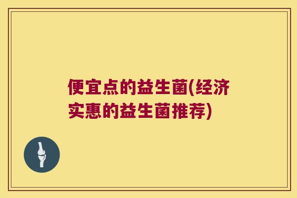 便宜点的益生菌(经济实惠的益生菌推荐)
