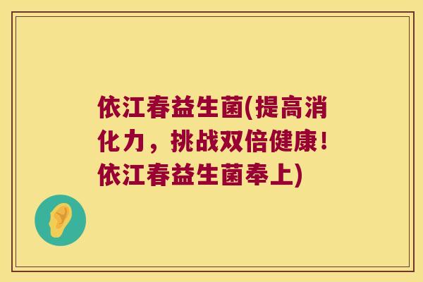 依江春益生菌(提高消化力，挑战双倍健康！依江春益生菌奉上)