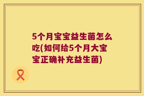 5个月宝宝益生菌怎么吃(如何给5个月大宝宝正确补充益生菌)