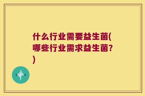 什么行业需要益生菌(哪些行业需求益生菌？)