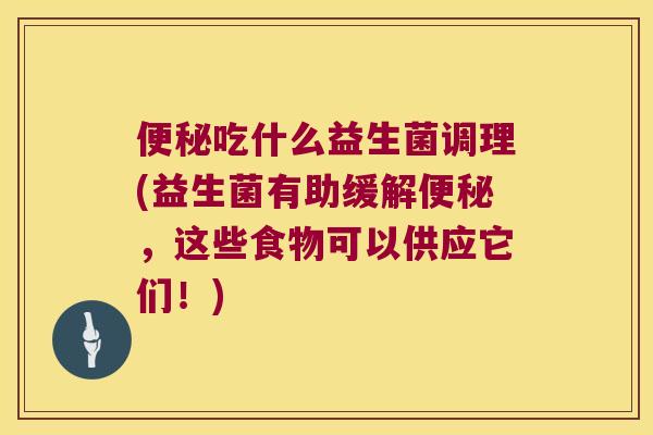 便秘吃什么益生菌调理(益生菌有助缓解便秘，这些食物可以供应它们！)
