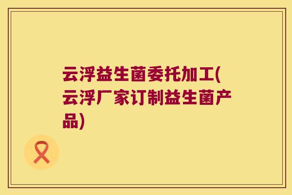 云浮益生菌委托加工(云浮厂家订制益生菌产品)