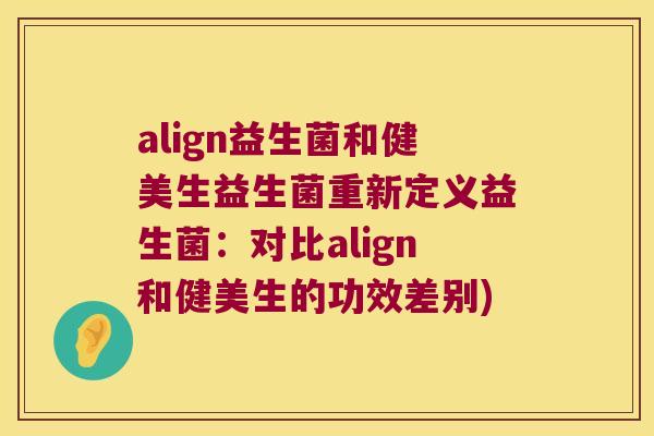 align益生菌和健美生益生菌重新定义益生菌：对比align和健美生的功效差别)