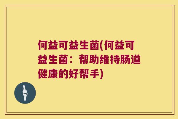 何益可益生菌(何益可益生菌：帮助维持肠道健康的好帮手)
