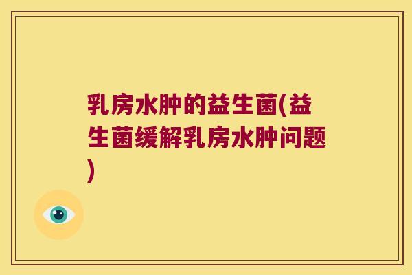 乳房水肿的益生菌(益生菌缓解乳房水肿问题) 乳房水肿的益生菌(益生菌缓解乳房水肿问题)