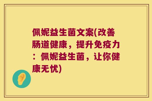 佩妮益生菌文案(改善肠道健康，提升免疫力：佩妮益生菌，让你健康无忧)