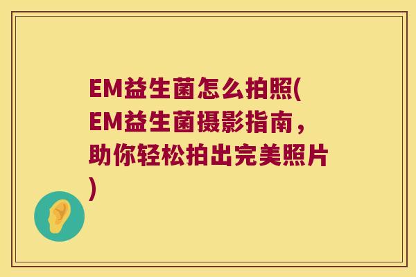 EM益生菌怎么拍照(EM益生菌摄影指南，助你轻松拍出完美照片)