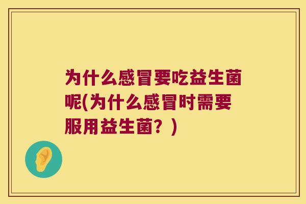 为什么感冒要吃益生菌呢(为什么感冒时需要服用益生菌？)