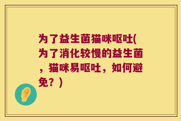 为了益生菌猫咪(为了消化较慢的益生菌,猫咪易,如何避免?) 为了益生菌猫咪(为了消化较慢的益生菌,猫咪易,如何避免?)