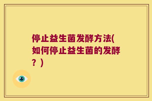 停止益生菌发酵方法(如何停止益生菌的发酵？)