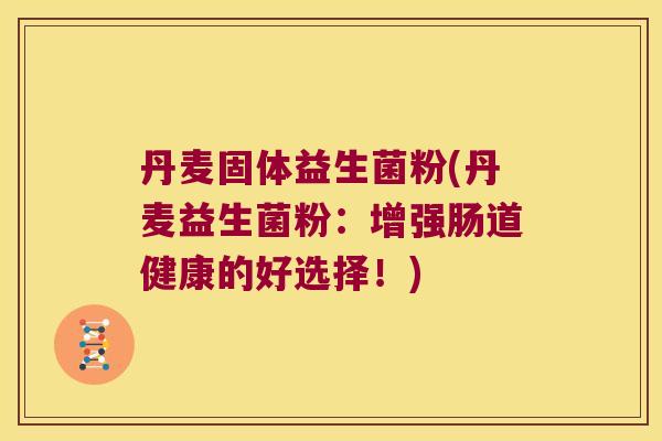 丹麦固体益生菌粉(丹麦益生菌粉：增强肠道健康的好选择！)