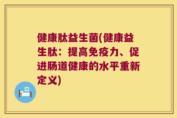 健康肽益生菌(健康益生肽：提高免疫力、促进肠道健康的水平重新定义)