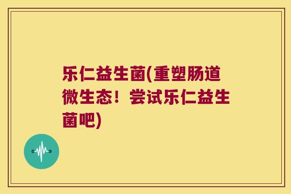 乐仁益生菌(重塑肠道微生态！尝试乐仁益生菌吧)