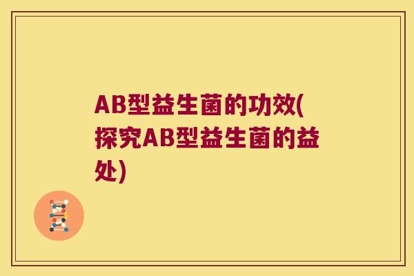 AB型益生菌的功效(探究AB型益生菌的益处)