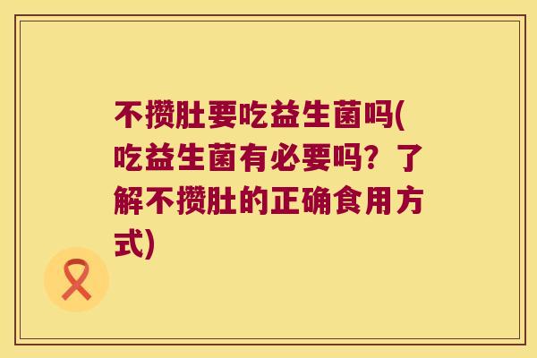 不攒肚要吃益生菌吗(吃益生菌有必要吗？了解不攒肚的正确食用方式)